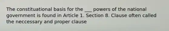 The constituational basis for the ___ powers of the national government is found in Article 1. Section 8. Clause often called the neccessary and proper clause