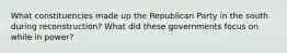 What constituencies made up the Republican Party in the south during reconstruction? What did these governments focus on while in power?