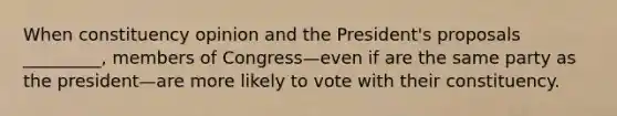 When constituency opinion and the President's proposals _________, members of Congress—even if are the same party as the president—are more likely to vote with their constituency.