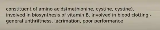 constituent of amino acids(methionine, cystine, cystine), involved in biosynthesis of vitamin B, involved in blood clotting -general unthriftness, lacrimation, poor performance