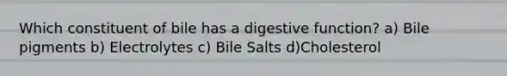 Which constituent of bile has a digestive function? a) Bile pigments b) Electrolytes c) Bile Salts d)Cholesterol