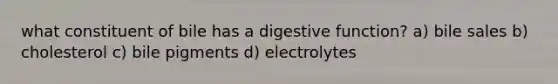 what constituent of bile has a digestive function? a) bile sales b) cholesterol c) bile pigments d) electrolytes