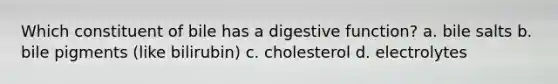 Which constituent of bile has a digestive function? a. bile salts b. bile pigments (like bilirubin) c. cholesterol d. electrolytes