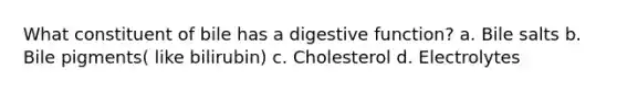 What constituent of bile has a digestive function? a. Bile salts b. Bile pigments( like bilirubin) c. Cholesterol d. Electrolytes