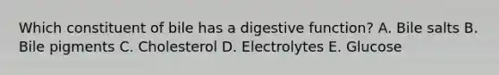 Which constituent of bile has a digestive function? A. Bile salts B. Bile pigments C. Cholesterol D. Electrolytes E. Glucose