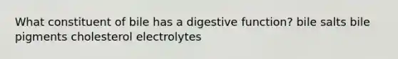 What constituent of bile has a digestive function? bile salts bile pigments cholesterol electrolytes