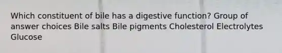 Which constituent of bile has a digestive function? Group of answer choices Bile salts Bile pigments Cholesterol Electrolytes Glucose