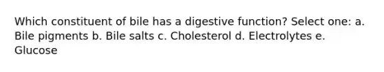 Which constituent of bile has a digestive function? Select one: a. Bile pigments b. Bile salts c. Cholesterol d. Electrolytes e. Glucose