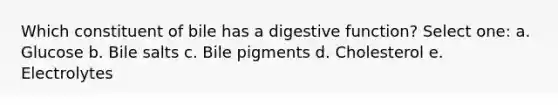 Which constituent of bile has a digestive function? Select one: a. Glucose b. Bile salts c. Bile pigments d. Cholesterol e. Electrolytes