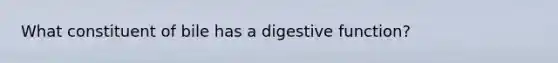 What constituent of bile has a digestive function?