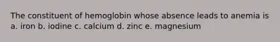 The constituent of hemoglobin whose absence leads to anemia is a. iron b. iodine c. calcium d. zinc e. magnesium