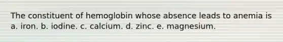 The constituent of hemoglobin whose absence leads to anemia is a. iron. b. iodine. c. calcium. d. zinc. e. magnesium.