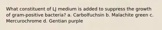 What constituent of LJ medium is added to suppress the growth of gram-positive bacteria? a. Carbolfuchsin b. Malachite green c. Mercurochrome d. Gentian purple