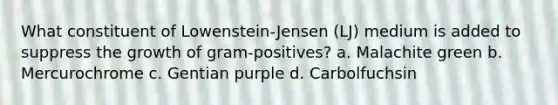 What constituent of Lowenstein-Jensen (LJ) medium is added to suppress the growth of gram-positives? a. Malachite green b. Mercurochrome c. Gentian purple d. Carbolfuchsin