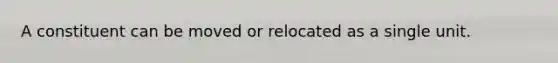 A constituent can be moved or relocated as a single unit.