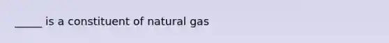 _____ is a constituent of natural gas