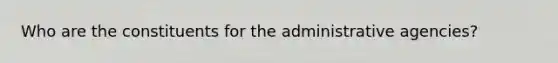 Who are the constituents for the administrative agencies?