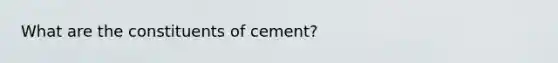 What are the constituents of cement?