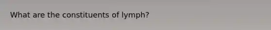 What are the constituents of lymph?