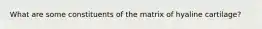 What are some constituents of the matrix of hyaline cartilage?