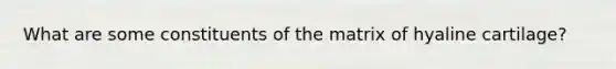 What are some constituents of the matrix of hyaline cartilage?