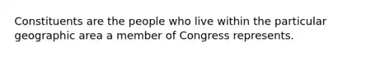 Constituents are the people who live within the particular geographic area a member of Congress represents.