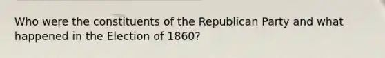 Who were the constituents of the <a href='https://www.questionai.com/knowledge/kfaWSjD2tO-republican-party' class='anchor-knowledge'>republican party</a> and what happened in the Election of 1860?