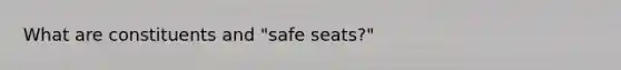 What are constituents and "safe seats?"