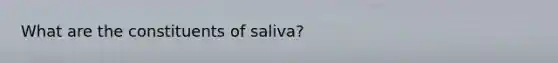 What are the constituents of saliva?