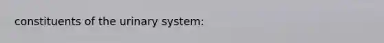 constituents of the urinary system: