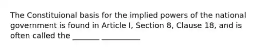 The Constituional basis for the implied powers of the national government is found in Article I, Section 8, Clause 18, and is often called the _______ __________