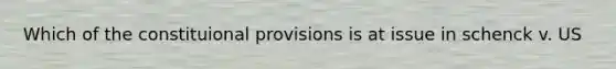 Which of the constituional provisions is at issue in schenck v. US