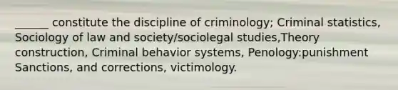 ______ constitute the discipline of criminology; Criminal statistics, Sociology of law and society/sociolegal studies,Theory construction, Criminal behavior systems, Penology:punishment Sanctions, and corrections, victimology.