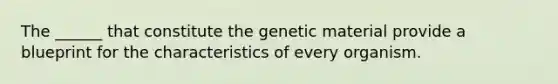 The ______ that constitute the genetic material provide a blueprint for the characteristics of every organism.