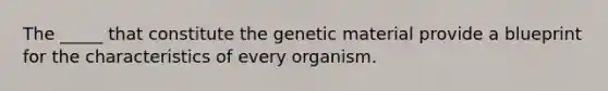 The _____ that constitute the genetic material provide a blueprint for the characteristics of every organism.