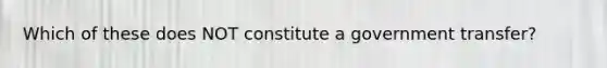 Which of these does NOT constitute a government transfer?