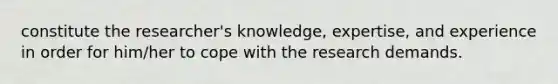 constitute the researcher's knowledge, expertise, and experience in order for him/her to cope with the research demands.