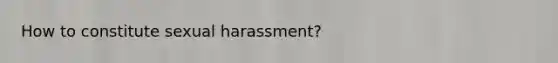 How to constitute sexual harassment?