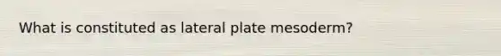 What is constituted as lateral plate mesoderm?