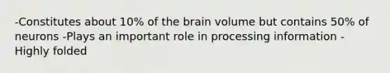 -Constitutes about 10% of the brain volume but contains 50% of neurons -Plays an important role in processing information -Highly folded