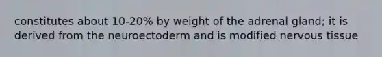 constitutes about 10-20% by weight of the adrenal gland; it is derived from the neuroectoderm and is modified <a href='https://www.questionai.com/knowledge/kqA5Ws88nP-nervous-tissue' class='anchor-knowledge'>nervous tissue</a>