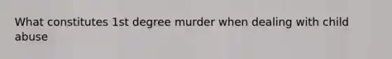 What constitutes 1st degree murder when dealing with child abuse