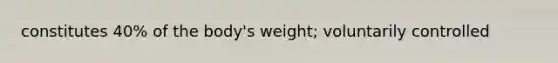 constitutes 40% of the body's weight; voluntarily controlled