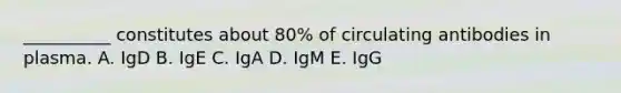 __________ constitutes about 80% of circulating antibodies in plasma. A. IgD B. IgE C. IgA D. IgM E. IgG