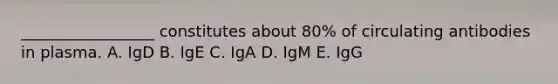 _________________ constitutes about 80% of circulating antibodies in plasma. A. IgD B. IgE C. IgA D. IgM E. IgG