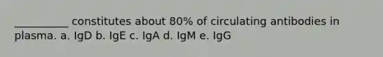 __________ constitutes about 80% of circulating antibodies in plasma. a. IgD b. IgE c. IgA d. IgM e. IgG