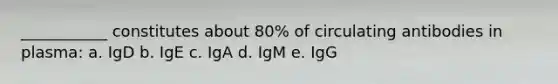 ___________ constitutes about 80% of circulating antibodies in plasma: a. IgD b. IgE c. IgA d. IgM e. IgG