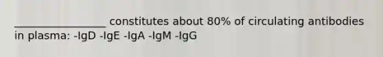 _________________ constitutes about 80% of circulating antibodies in plasma: -IgD -IgE -IgA -IgM -IgG