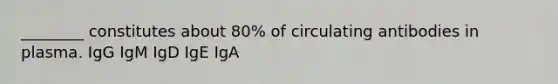 ________ constitutes about 80% of circulating antibodies in plasma. IgG IgM IgD IgE IgA