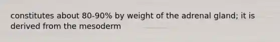 constitutes about 80-90% by weight of the adrenal gland; it is derived from the mesoderm